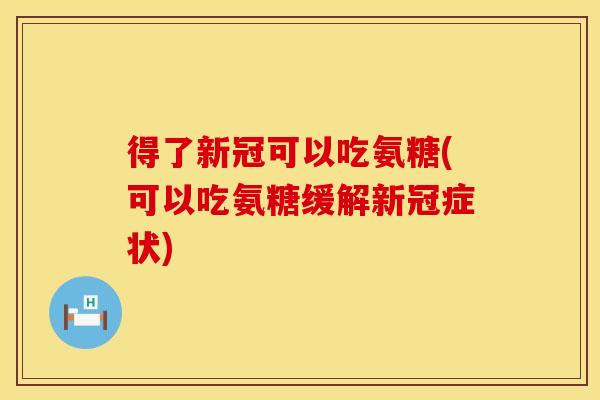 得了新冠可以吃氨糖(可以吃氨糖缓解新冠症状)