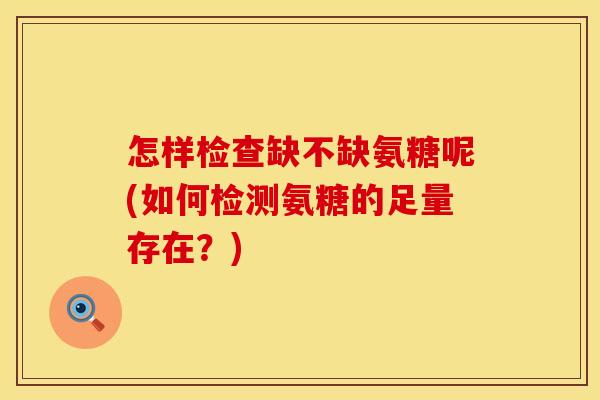 怎样检查缺不缺氨糖呢(如何检测氨糖的足量存在?) 怎样检查缺不缺氨糖呢(如何检测氨糖的足量存在?)