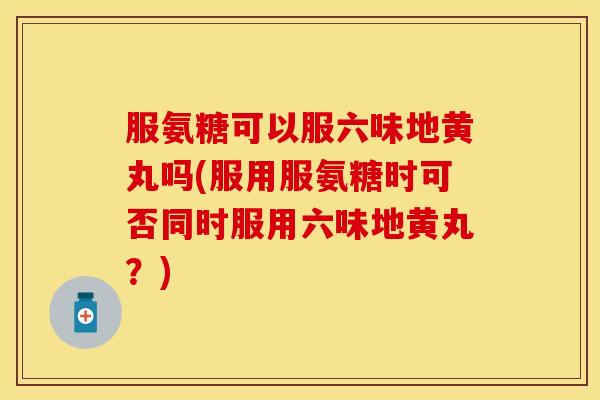 服氨糖可以服六味地黄丸吗(服用服氨糖时可否同时服用六味地黄丸?) 服氨糖可以服六味地黄丸吗(服用服氨糖时可否同时服用六味地黄丸?)