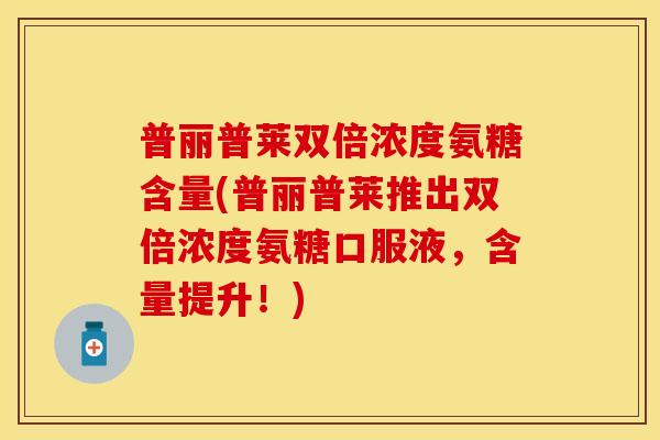 普丽普莱双倍浓度氨糖含量(普丽普莱推出双倍浓度氨糖口服液，含量提升！)