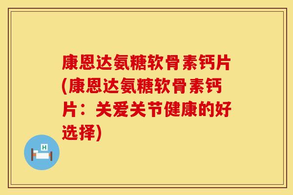 康恩达氨糖软骨素钙片(康恩达氨糖软骨素钙片：关爱关节健康的好选择)