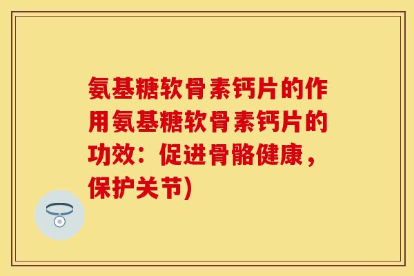 氨基糖软骨素钙片的作用氨基糖软骨素钙片的功效：促进骨骼健康，保护关节)