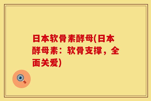 日本软骨素酵母(日本酵母素：软骨支撑，全面关爱)