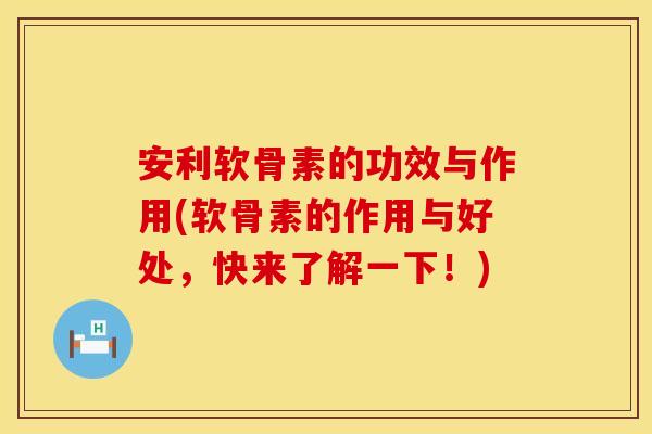 安利软骨素的功效与作用(软骨素的作用与好处,快来了解一下!) 安利软骨素的功效与作用(软骨素的作用与好处,快来了解一下!)
