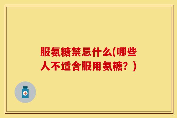 服氨糖禁忌什么(哪些人不适合服用氨糖?) 服氨糖禁忌什么(哪些人不适合服用氨糖?)