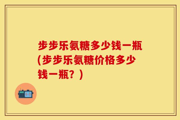 步步乐氨糖多少钱一瓶(步步乐氨糖价格多少钱一瓶？)