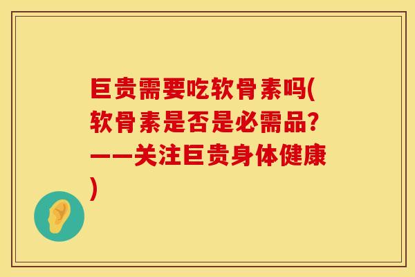 巨贵需要吃软骨素吗(软骨素是否是必需品？——关注巨贵身体健康)