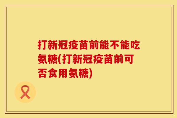 打新冠疫苗前能不能吃氨糖(打新冠疫苗前可否食用氨糖)