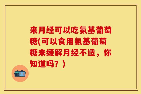 来可以吃氨基葡萄糖(可以食用氨基葡萄糖来缓解不适,你知道吗?) 来可以吃氨基葡萄糖(可以食用氨基葡萄糖来缓解不适,你知道吗?)