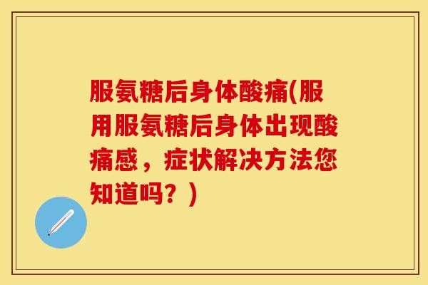 服氨糖后身体酸痛(服用服氨糖后身体出现酸痛感，症状解决方法您知道吗？)