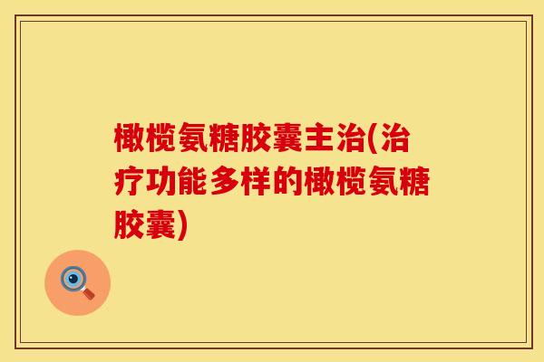 橄榄氨糖胶囊主(功能多样的橄榄氨糖胶囊) 橄榄氨糖胶囊主(功能多样的橄榄氨糖胶囊)