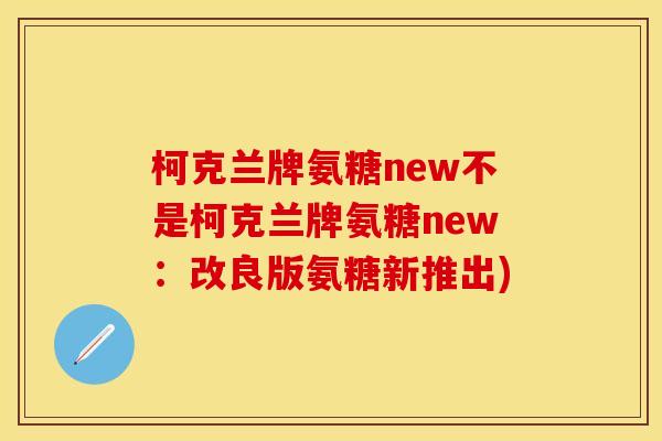 柯克兰牌氨糖new不是柯克兰牌氨糖new:改良版氨糖新推出)