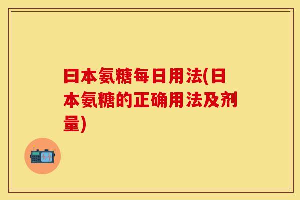 曰本氨糖每日用法(日本氨糖的正确用法及剂量)