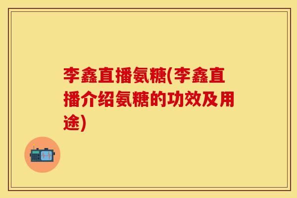 李鑫直播氨糖(李鑫直播介绍氨糖的功效及用途) 李鑫直播氨糖(李鑫直播介绍氨糖的功效及用途)