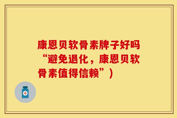 康恩贝软骨素牌子好吗“避免退化,康恩贝软骨素值得信赖”)