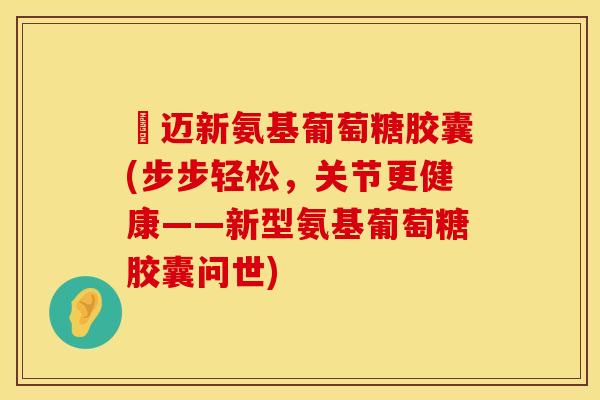 歩迈新氨基葡萄糖胶囊(步步轻松，关节更健康——新型氨基葡萄糖胶囊问世)