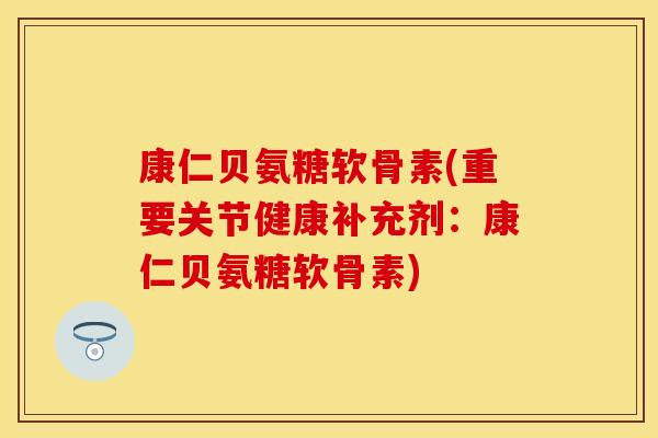 康仁贝氨糖软骨素(重要关节健康补充剂:康仁贝氨糖软骨素) 康仁贝氨糖软骨素(重要关节健康补充剂:康仁贝氨糖软骨素)