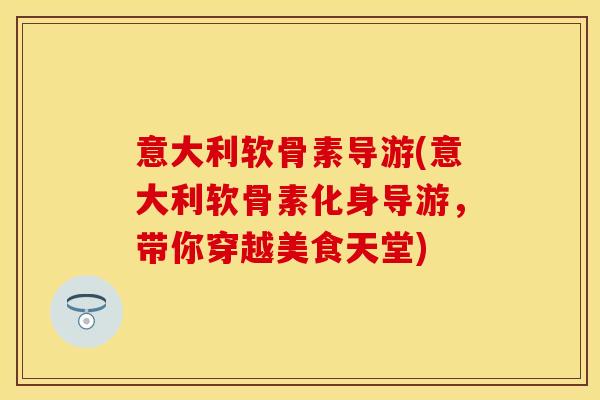 意大利软骨素导游(意大利软骨素化身导游,带你穿越美食天堂)