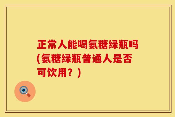 正常人能喝氨糖绿瓶吗(氨糖绿瓶普通人是否可饮用？)