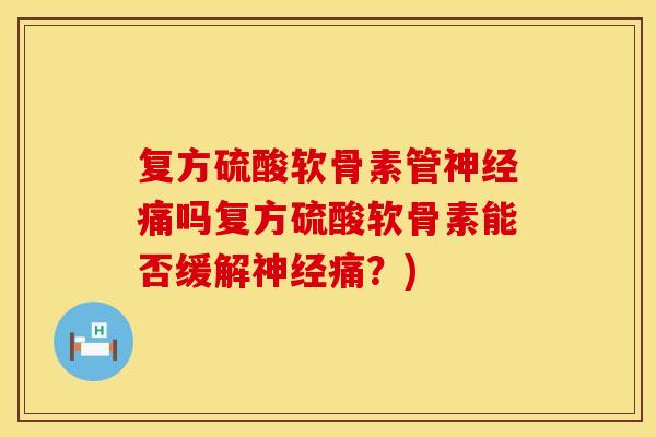 复方硫酸软骨素管神经痛吗复方硫酸软骨素能否缓解神经痛？)