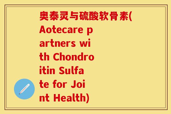 奥泰灵与硫酸软骨素(Aotecare partners with Chondroitin Sulfate for Joint Health) 奥泰灵与硫酸软骨素(Aotecare partners with Chondroitin Sulfate for Joint Health)
