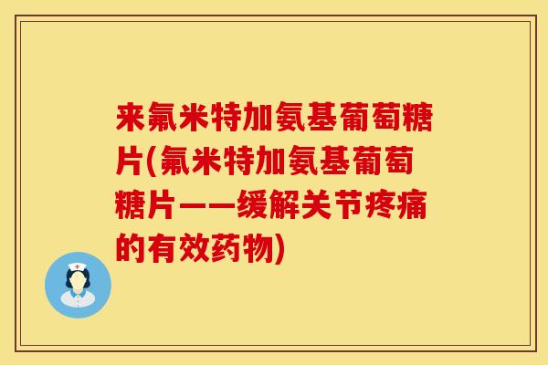 来氟米特加氨基葡萄糖片(氟米特加氨基葡萄糖片——缓解关节疼痛的有效药物)