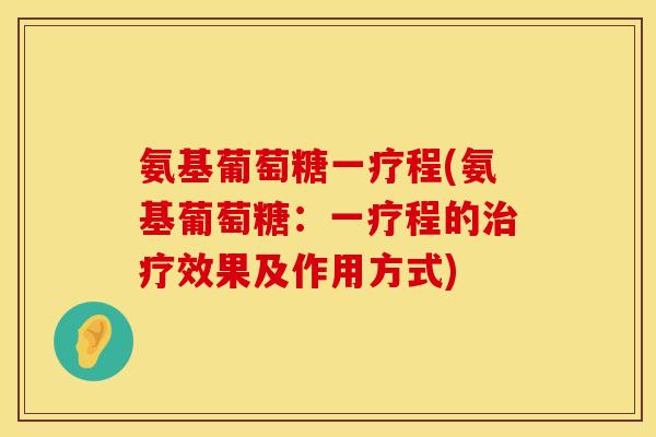 氨基葡萄糖一疗程(氨基葡萄糖:一疗程的效果及作用方式) 氨基葡萄糖一疗程(氨基葡萄糖:一疗程的效果及作用方式)