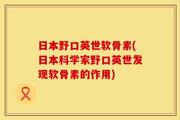 日本野口英世软骨素(日本科学家野口英世发现软骨素的作用)