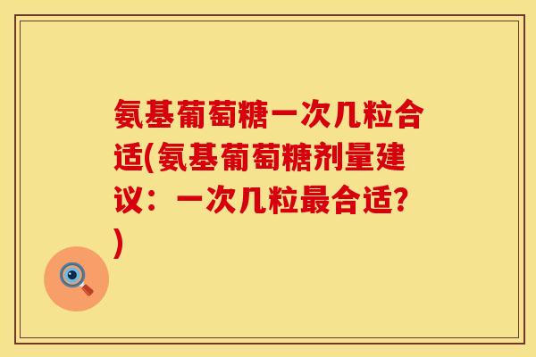 氨基葡萄糖一次几粒合适(氨基葡萄糖剂量建议：一次几粒合适？)