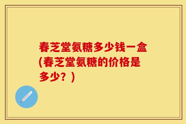 春芝堂氨糖多少钱一盒(春芝堂氨糖的价格是多少？)