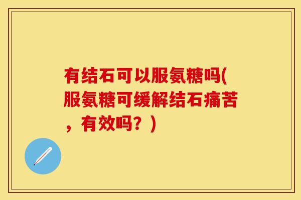 有结石可以服氨糖吗(服氨糖可缓解结石痛苦，有效吗？)