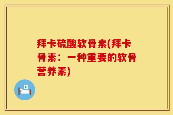 拜卡硫酸软骨素(拜卡骨素:一种重要的软骨营养素) 拜卡硫酸软骨素(拜卡骨素:一种重要的软骨营养素)