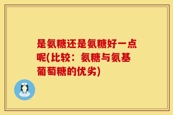 是氨糖还是氨糖好一点呢(比较:氨糖与氨基葡萄糖的优劣) 是氨糖还是氨糖好一点呢(比较:氨糖与氨基葡萄糖的优劣)