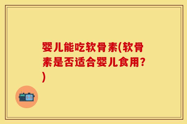 婴儿能吃软骨素(软骨素是否适合婴儿食用?) 婴儿能吃软骨素(软骨素是否适合婴儿食用?)
