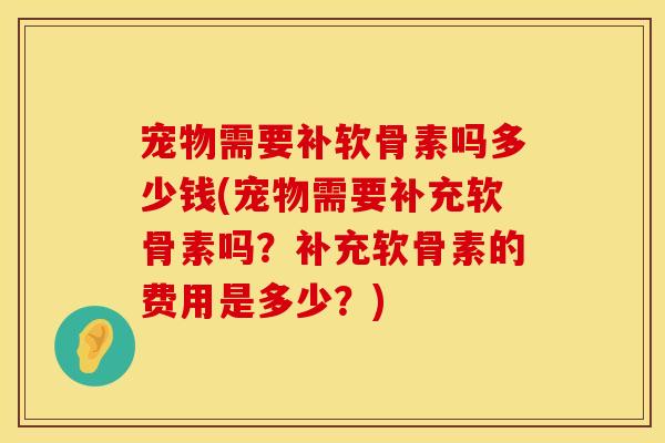 宠物需要补软骨素吗多少钱(宠物需要补充软骨素吗？补充软骨素的费用是多少？)