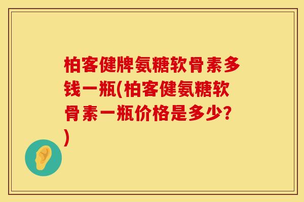 柏客健牌氨糖软骨素多钱一瓶(柏客健氨糖软骨素一瓶价格是多少?) 柏客健牌氨糖软骨素多钱一瓶(柏客健氨糖软骨素一瓶价格是多少?)