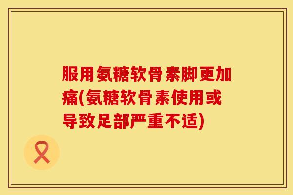 服用氨糖软骨素脚更加痛(氨糖软骨素使用或导致足部严重不适)