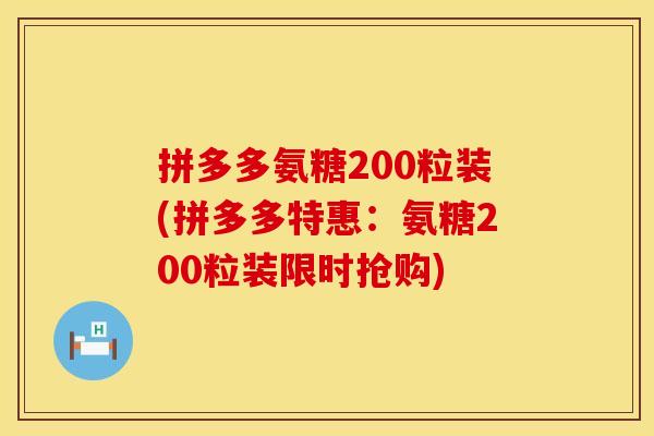 拼多多氨糖200粒装(拼多多特惠：氨糖200粒装限时抢购)