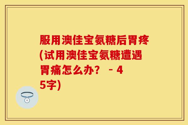 服用澳佳宝氨糖后胃疼(试用澳佳宝氨糖遭遇胃痛怎么办？ - 45字)