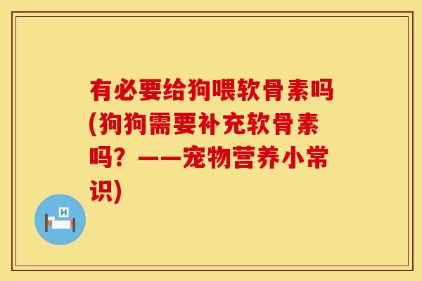有必要给狗喂软骨素吗(狗狗需要补充软骨素吗?——宠物营养小常识) 有必要给狗喂软骨素吗(狗狗需要补充软骨素吗?——宠物营养小常识)
