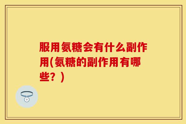 服用氨糖会有什么副作用(氨糖的副作用有哪些？)