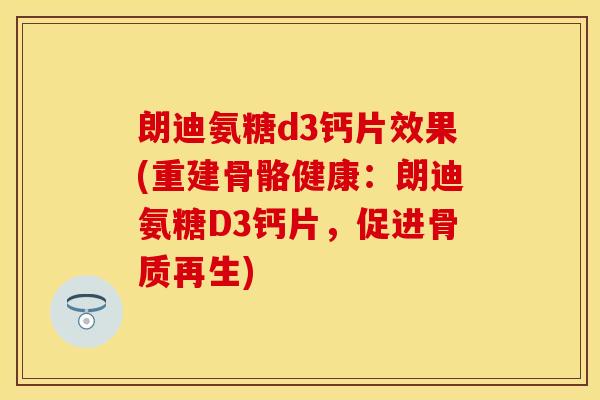 朗迪氨糖d3钙片效果(重建骨骼健康:朗迪氨糖D3钙片,促进骨质再生) 朗迪氨糖d3钙片效果(重建骨骼健康:朗迪氨糖D3钙片,促进骨质再生)