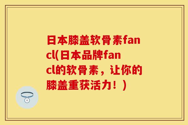 日本膝盖软骨素fancl(日本品牌fancl的软骨素,让你的膝盖重获活力!) 日本膝盖软骨素fancl(日本品牌fancl的软骨素,让你的膝盖重获活力!)