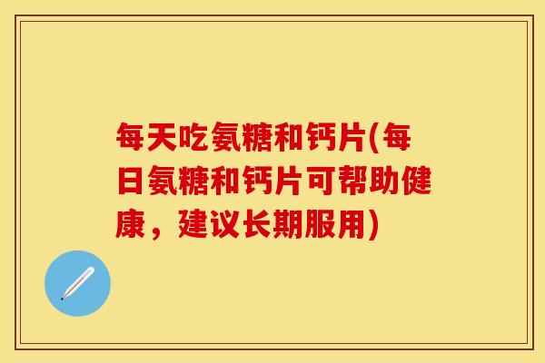每天吃氨糖和钙片(每日氨糖和钙片可帮助健康,建议长期服用) 每天吃氨糖和钙片(每日氨糖和钙片可帮助健康,建议长期服用)