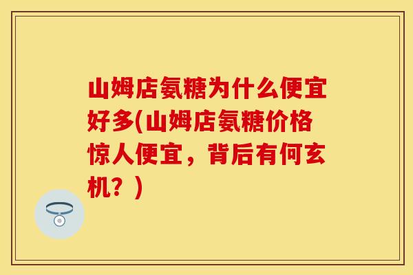 山姆店氨糖为什么便宜好多(山姆店氨糖价格惊人便宜，背后有何玄机？)