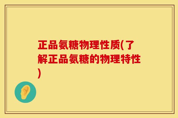 正品氨糖物理性质(了解正品氨糖的物理特性) 正品氨糖物理性质(了解正品氨糖的物理特性)