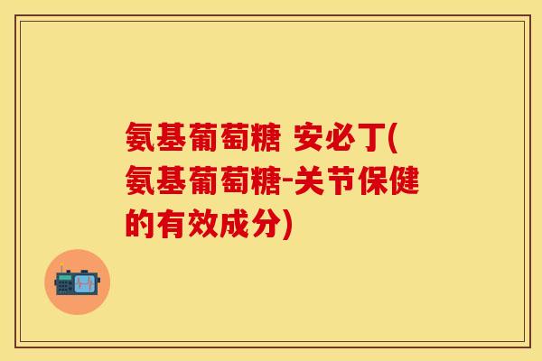氨基葡萄糖 安必丁(氨基葡萄糖-关节保健的有效成分)