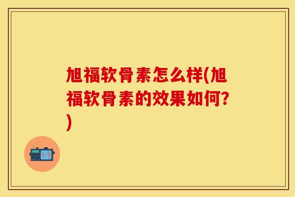 旭福软骨素怎么样(旭福软骨素的效果如何?) 旭福软骨素怎么样(旭福软骨素的效果如何?)
