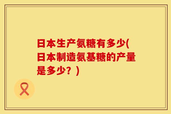 日本生产氨糖有多少(日本制造氨基糖的产量是多少?) 日本生产氨糖有多少(日本制造氨基糖的产量是多少?)