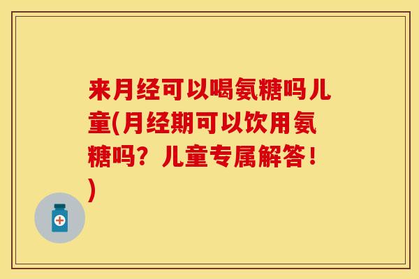 来月经可以喝氨糖吗儿童(月经期可以饮用氨糖吗？儿童专属解答！)